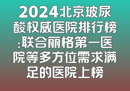 2024北京玻尿酸权威医院排行榜：联合丽格第一医院等多方位需求满足的医院上榜