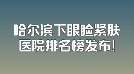 哈尔滨下眼睑紧肤医院排名榜发布！