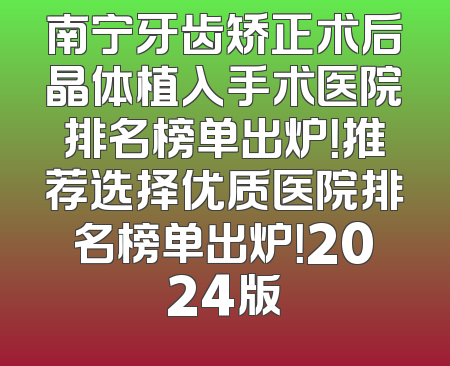 南宁牙齿矫正术后晶体植入手术医院排名榜单出炉！推荐选择优质医院排名榜单出炉！2024版