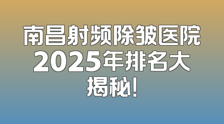 南昌射频除皱医院2025年排名大揭秘！
