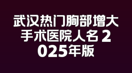 武汉热门胸部增大手术医院人名 2025年版