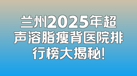 兰州2025年超声溶脂瘦背医院排行榜大揭秘！