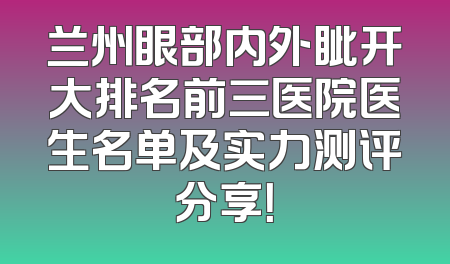 兰州眼部内外眦开大排名前三医院医生名单及实力测评分享！