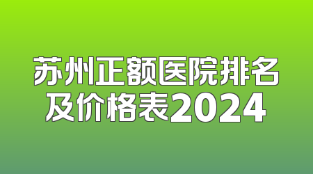 苏州正额医院排名及价格表2024