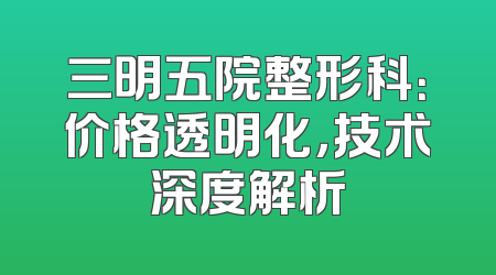 三明五院整形科：价格透明化，技术深度解析
