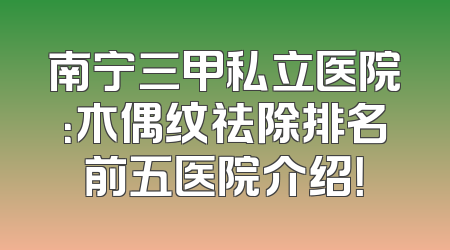 南宁三甲私立医院：木偶纹祛除排名前五医院介绍！