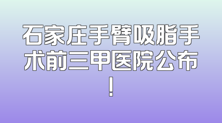 石家庄手臂吸脂手术前三甲医院公布!