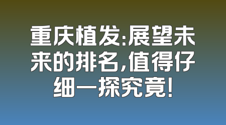 重庆植发：展望未来的排名，值得仔细一探究竟！