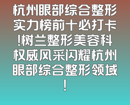杭州眼部综合整形实力榜前十必打卡！树兰整形美容科权威风采闪耀杭州眼部综合整形领域！