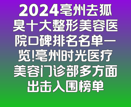 2024亳州去狐臭十大整形美容医院口碑排名名单一览！亳州时光医疗美容门诊部多方面出击入围榜单