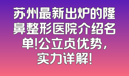 苏州最新出炉的隆鼻整形医院介绍名单！公立占优势，实力详解！