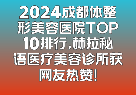 2024成都体整形美容医院TOP10排行，赫拉秘语医疗美容诊所获网友热赞！