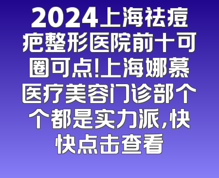 2024上海祛痘疤整形医院前十可圈可点！上海娜慕医疗美容门诊部个个都是实力派，快快点击查看
