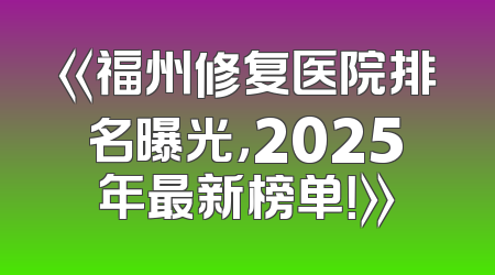 《福州修复医院排名曝光，2025年最新榜单！》