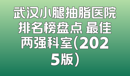 武汉小腿抽脂医院排名榜盘点 最佳两强科室（2025版）