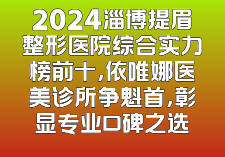 2024淄博提眉整形医院综合实力榜前十，依唯娜医美诊所争魁首，彰显专业口碑之选