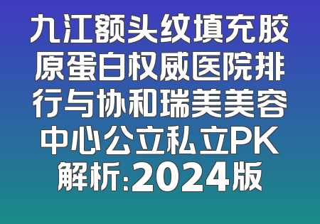 九江额头纹填充胶原蛋白权威医院排行与协和瑞美美容中心公立私立PK解析：2024版