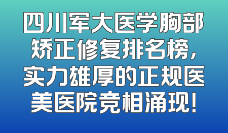 四川军大医学胸部矫正修复排名榜，实力雄厚的正规医美医院竞相涌现！