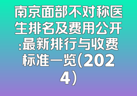 南京面部不对称医生排名及费用公开：最新排行与收费标准一览（2024）