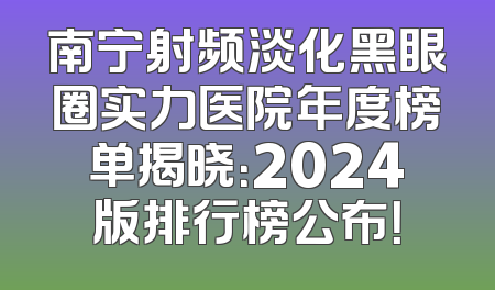 南宁射频淡化黑眼圈实力医院年度榜单揭晓：2024版排行榜公布！