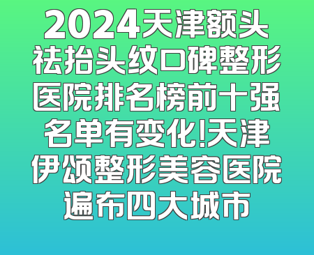 2024天津额头祛抬头纹口碑整形医院排名榜前十强名单有变化！天津伊颂整形美容医院遍布四大城市