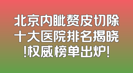 北京内眦赘皮切除十大医院排名揭晓！权威榜单出炉！