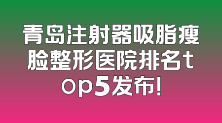 青岛注射器吸脂瘦脸整形医院排名top5发布!