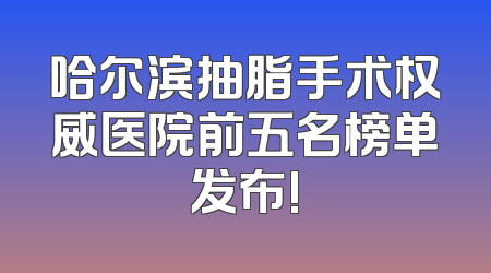 哈尔滨抽脂手术权威医院前五名榜单发布!