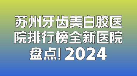 苏州牙齿美白胶医院排行榜全新医院盘点! 2024