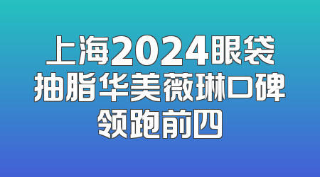 上海2024眼袋抽脂华美薇琳口碑领跑前四