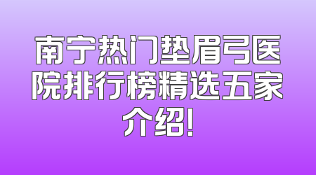 南宁热门垫眉弓医院排行榜精选五家介绍！