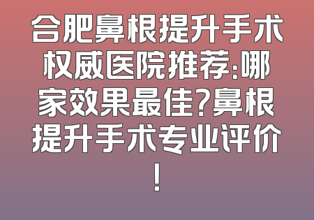 合肥鼻根提升手术权威医院推荐：哪家效果最佳？鼻根提升手术专业评价！