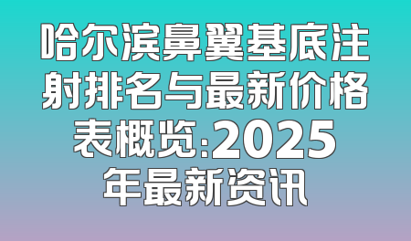 哈尔滨鼻翼基底注射排名与最新价格表概览：2025年最新资讯