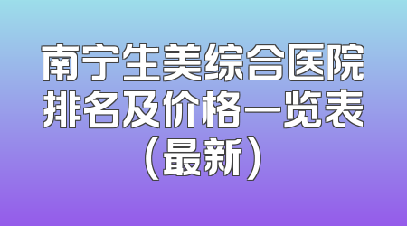 南宁生美综合医院排名及价格一览表（最新）