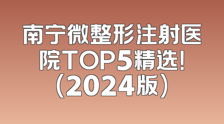 南宁微整形注射医院TOP5精选！(2024版)