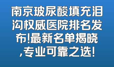 南京玻尿酸填充泪沟权威医院排名发布！最新名单揭晓，专业可靠之选！