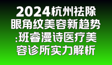 2024杭州祛除眼角纹美容新趋势：班睿漫诗医疗美容诊所实力解析