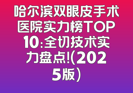 哈尔滨双眼皮手术医院实力榜TOP10：全切技术实力盘点！(2025版)