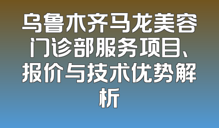 乌鲁木齐马龙美容门诊部服务项目、报价与技术优势解析