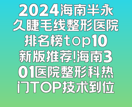2024海南半永久睫毛线整形医院排名榜top10新版推荐！海南301医院整形科热门TOP技术到位