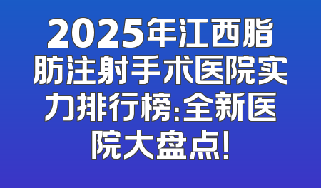 2025年江西脂肪注射手术医院实力排行榜：全新医院大盘点！