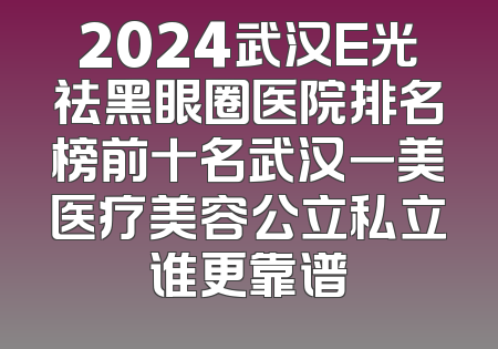 2024武汉E光祛黑眼圈医院排名榜前十名武汉一美医疗美容公立私立谁更靠谱