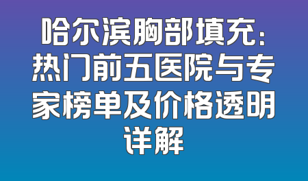 哈尔滨胸部填充：热门前五医院与专家榜单及价格透明详解