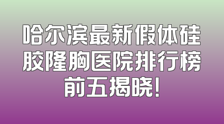 哈尔滨最新假体硅胶隆胸医院排行榜前五揭晓！