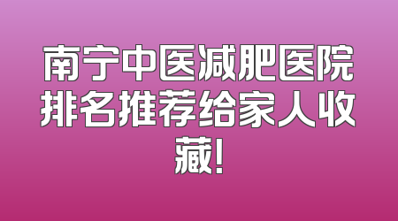 南宁中医减肥医院排名推荐给家人收藏！