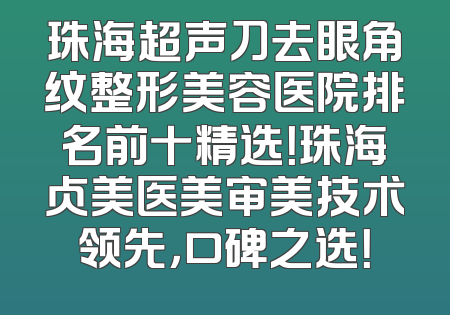 珠海超声刀去眼角纹整形美容医院排名前十精选！珠海贞美医美审美技术领先，口碑之选！