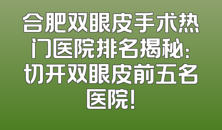 合肥双眼皮手术热门医院排名揭秘：切开双眼皮前五名医院！
