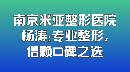 南京米亚整形医院杨涛：专业整形，信赖口碑之选