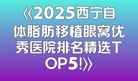 《2025西宁自体脂肪移植眼窝优秀医院排名精选TOP5！》
