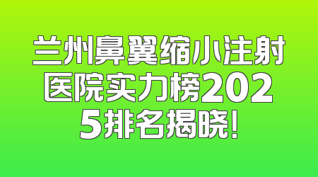 兰州鼻翼缩小注射医院实力榜2025排名揭晓！